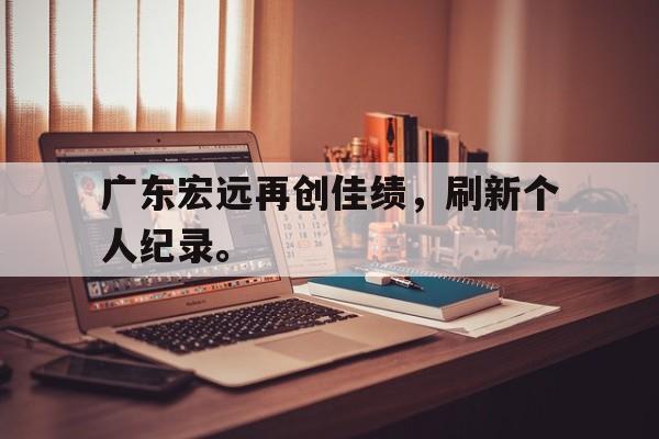 金年会app下载-金年会app官方版-广东宏远再创佳绩，刷新个人纪录。