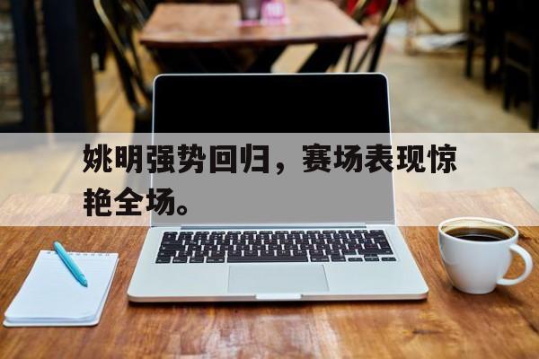 金年会足球官网-姚明强势回归，赛场表现惊艳全场。