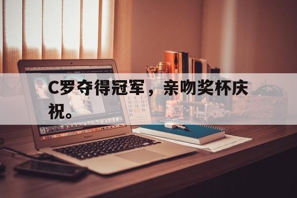 金年会足球官网-C罗夺得冠军，亲吻奖杯庆祝。
