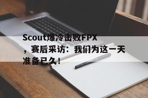 金年会app下载-金年会app官方版-Scout爆冷击败FPX，赛后采访：我们为这一天准备已久！
