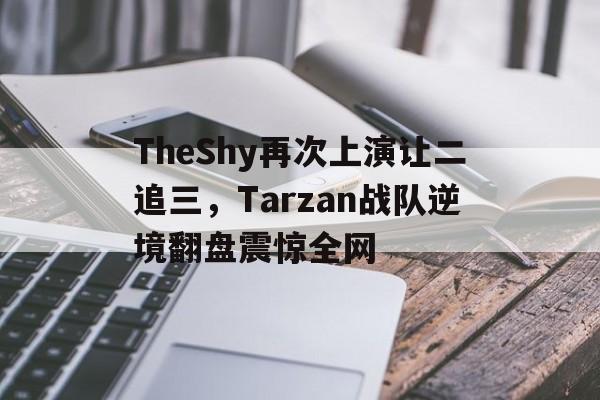 金年会app下载-金年会app官方版-TheShy再次上演让二追三，Tarzan战队逆境翻盘震惊全网