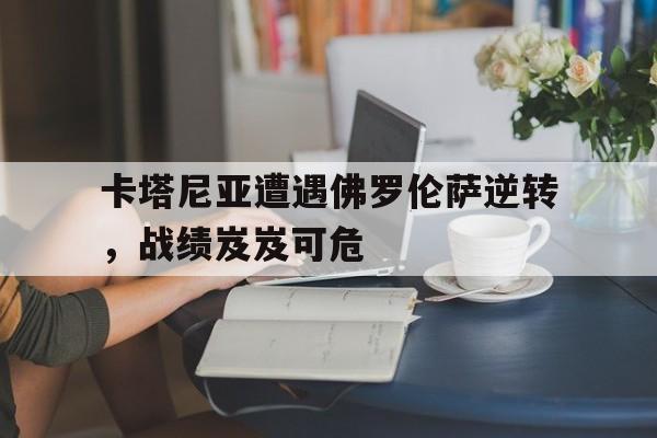 金年会足球官网-卡塔尼亚遭遇佛罗伦萨逆转，战绩岌岌可危