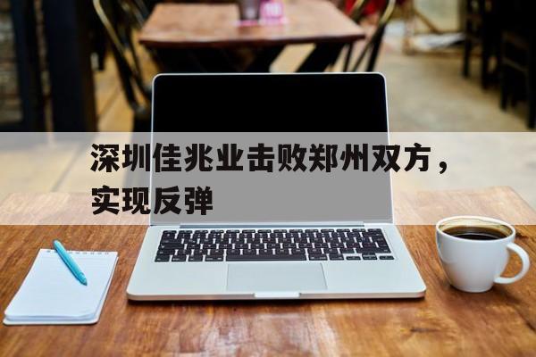 金年会app下载-金年会app官方版-深圳佳兆业击败郑州双方，实现反弹