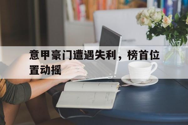 意甲豪门遭遇失利，榜首位置动摇